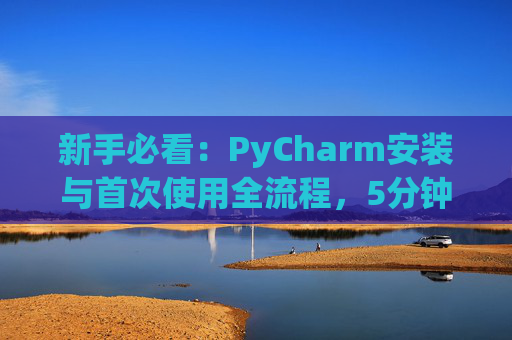 新手必看：PyCharm安装与首次使用全流程，5分钟快速上手